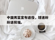 问鼎下载-中国男篮宣布退役，球迷纷纷送祝福。
