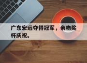 问鼎下载-广东宏远夺得冠军，亲吻奖杯庆祝。
