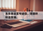 问鼎娱乐-东京奥运宣布退役，球迷纷纷送祝福。