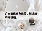 问鼎下载-广东宏远宣布退役，球迷纷纷送祝福。