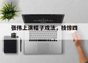 问鼎网站-张伟上演帽子戏法，技惊四座。