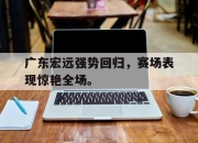 问鼎网站-广东宏远强势回归，赛场表现惊艳全场。