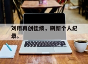 问鼎下载-刘翔再创佳绩，刷新个人纪录。