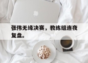 问鼎网站-张伟无缘决赛，教练组连夜复盘。