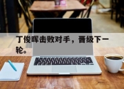 问鼎下载-丁俊晖击败对手，晋级下一轮。