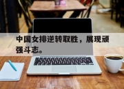 问鼎娱乐-中国女排逆转取胜，展现顽强斗志。