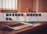 问鼎下载-国足宣布退役，球迷纷纷送祝福。
