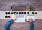 问鼎官网-李强点球大战中胜出，全场沸腾。