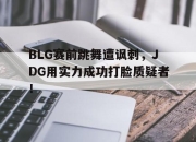 问鼎下载-BLG赛前跳舞遭讽刺，JDG用实力成功打脸质疑者！