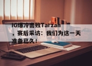 问鼎娱乐-IG爆冷击败Tarzan，赛后采访：我们为这一天准备已久！