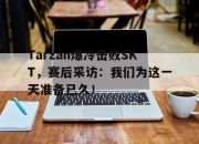 问鼎下载-Tarzan爆冷击败SKT，赛后采访：我们为这一天准备已久！