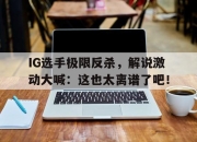 问鼎网站-IG选手极限反杀，解说激动大喊：这也太离谱了吧！