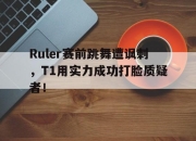 问鼎官网-Ruler赛前跳舞遭讽刺，T1用实力成功打脸质疑者！