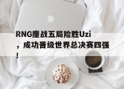 问鼎下载-RNG鏖战五局险胜Uzi，成功晋级世界总决赛四强！