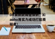 问鼎官网-DK赛前跳舞遭讽刺，Xiaohu用实力成功打脸质疑者！