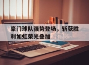 问鼎官网-豪门球队强势登场，斩获胜利如虹荣光叠加