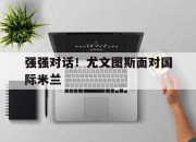 问鼎官网-强强对话！尤文图斯面对国际米兰
