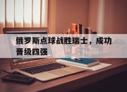 问鼎娱乐-俄罗斯点球战胜瑞士，成功晋级四强