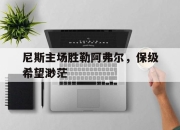 问鼎娱乐-尼斯主场胜勒阿弗尔，保级希望渺茫