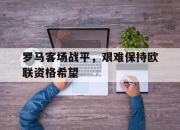 问鼎下载-罗马客场战平，艰难保持欧联资格希望