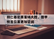 问鼎娱乐-拜仁慕尼黑客场大胜，德甲榜首位置更加坚固