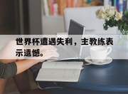 问鼎下载-世界杯遭遇失利，主教练表示遗憾。