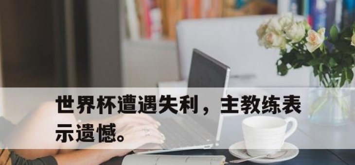 问鼎下载-世界杯遭遇失利，主教练表示遗憾。