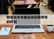 问鼎网站-精密战术卓越运动征服球馆的时刻