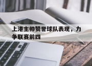 问鼎网站-上港主帅赞誉球队表现，力争联赛前四