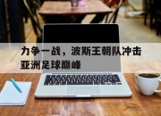 问鼎网站-力争一战，波斯王朝队冲击亚洲足球巅峰