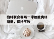 问鼎娱乐-柏林联合客场一球险胜奥格斯堡，保持不败