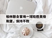 问鼎娱乐-柏林联合客场一球险胜奥格斯堡，保持不败