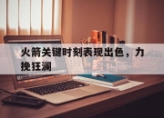 问鼎娱乐-火箭关键时刻表现出色，力挽狂澜