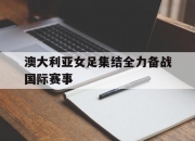 问鼎网站-澳大利亚女足集结全力备战国际赛事