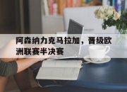 问鼎官网-阿森纳力克马拉加，晋级欧洲联赛半决赛