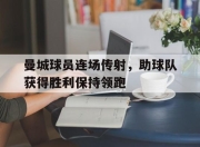 问鼎娱乐-曼城球员连场传射，助球队获得胜利保持领跑