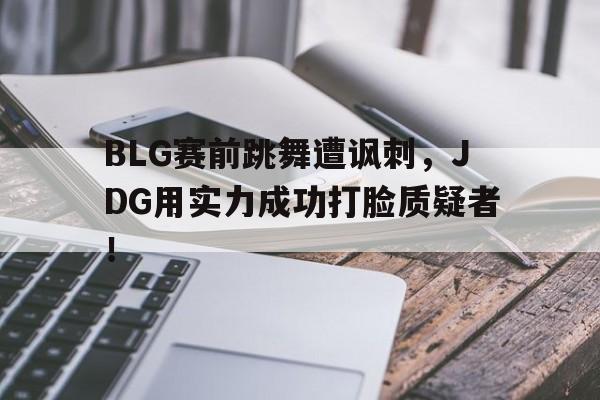 BLG赛前跳舞遭讽刺，JDG用实力成功打脸质疑者！