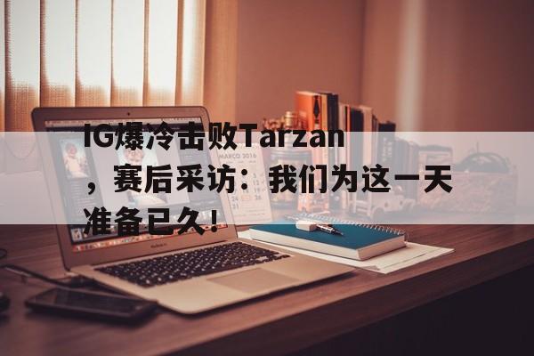 IG爆冷击败Tarzan，赛后采访：我们为这一天准备已久！