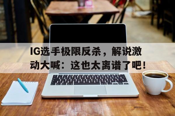 IG选手极限反杀，解说激动大喊：这也太离谱了吧！