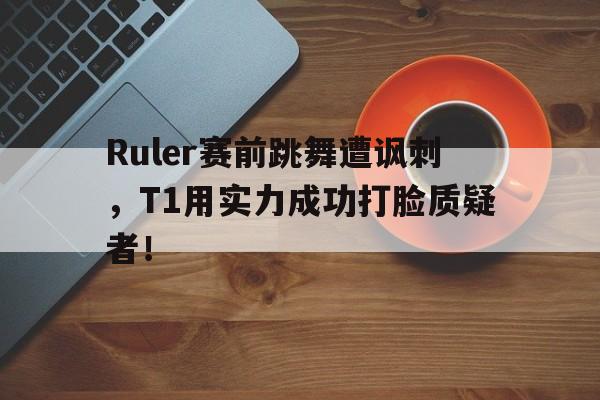 Ruler赛前跳舞遭讽刺，T1用实力成功打脸质疑者！