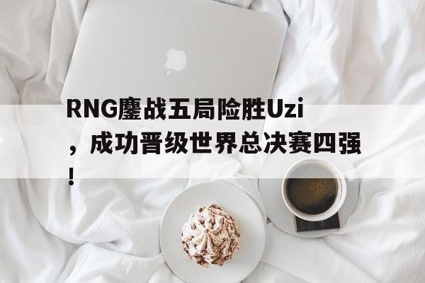 RNG鏖战五局险胜Uzi，成功晋级世界总决赛四强！