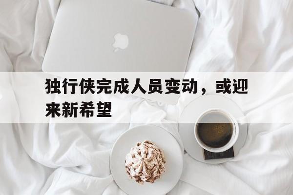 独行侠完成人员变动，或迎来新希望