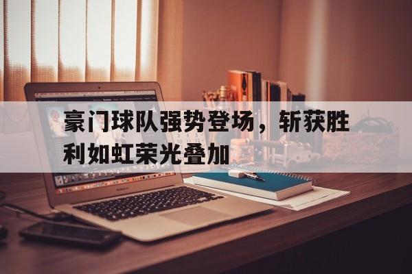 豪门球队强势登场，斩获胜利如虹荣光叠加