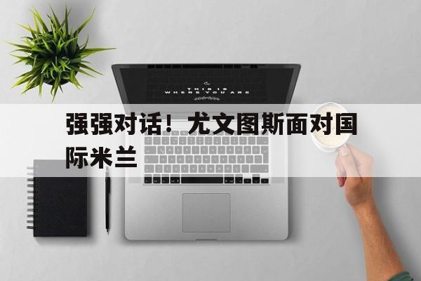 强强对话！尤文图斯面对国际米兰
