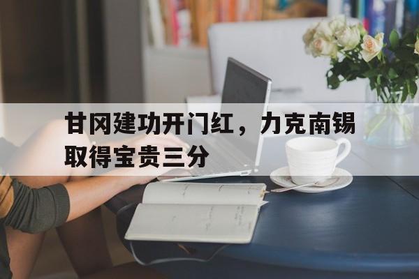 甘冈建功开门红，力克南锡取得宝贵三分