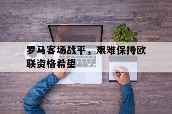 罗马客场战平，艰难保持欧联资格希望