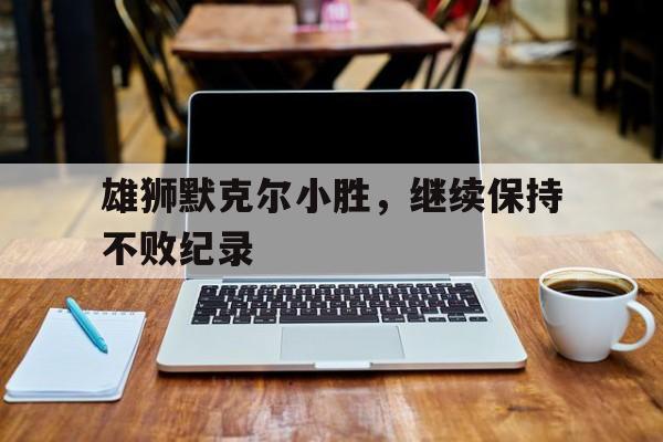 雄狮默克尔小胜，继续保持不败纪录