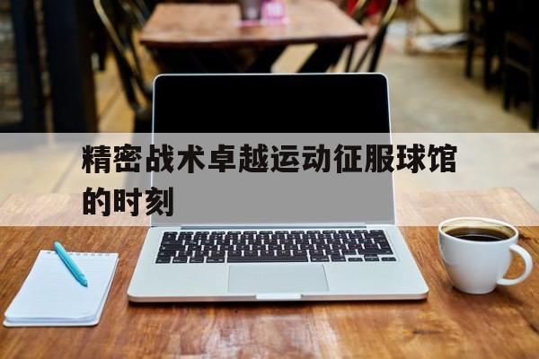 精密战术卓越运动征服球馆的时刻