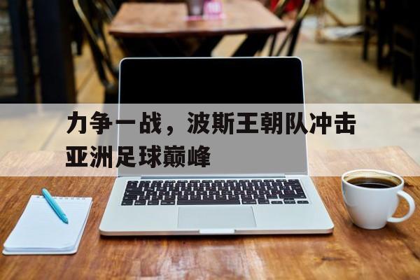 力争一战，波斯王朝队冲击亚洲足球巅峰
