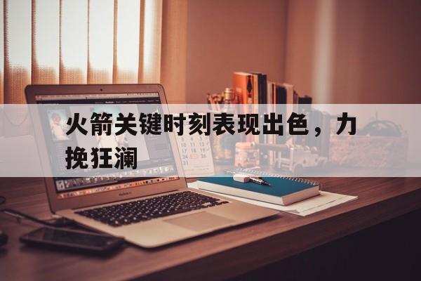 火箭关键时刻表现出色，力挽狂澜